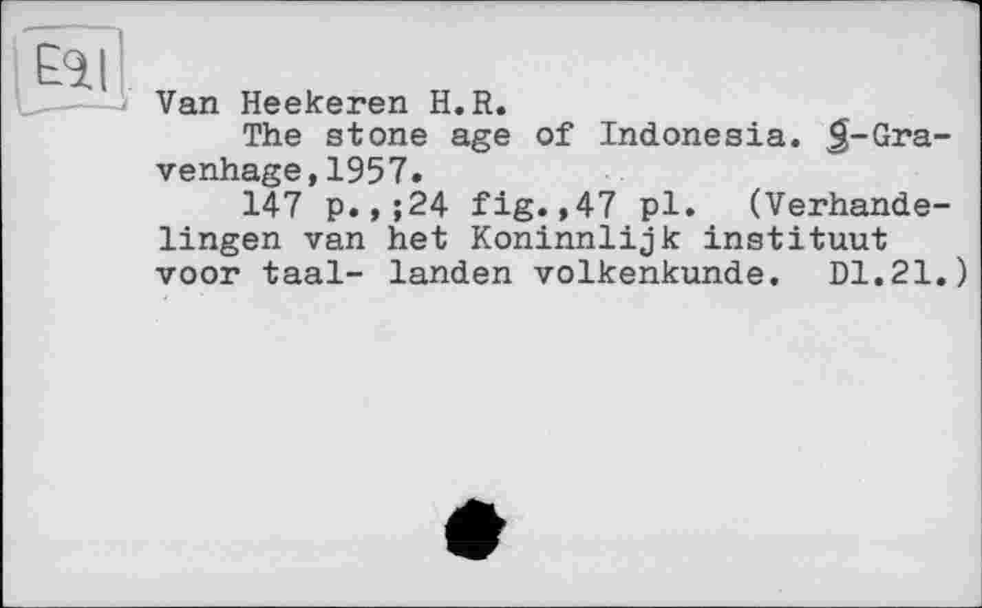 ﻿Van Heekeren H.R.
The stone age of Indonesia. <£-Gra-venhage,1957.
147 p.,;24 fig.,47 pl. (Verhande-lingen van het Koninnlijk instituât voor taal- landen volkenkunde. DI.21.)